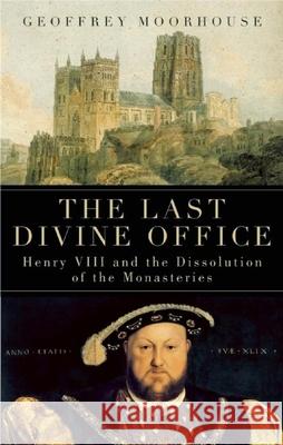 The Last Divine Office: Henry VIII and the Dissolution of the Monasteries Geoffrey Moorhouse 9781933346182 BlueBridge