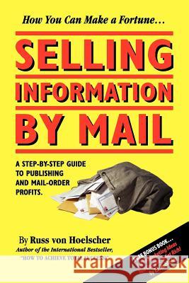 Selling Information by Mail: A Step-by-Step Guide to Publishing and Mail-Order Profits Von Hoelscher, Russ 9781933356099 M.O.R.E. Incorporated