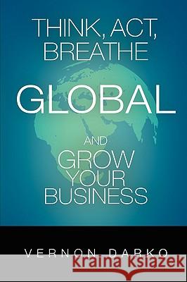Think, Act, Breathe Global and Grow Your Business Vernon Darko 9781933497259 Robison Gamble Creative