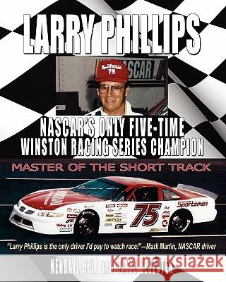 Larry Phillips: NASCAR's Only Five-Time Winston Racing Series Champion Kendall Bell David Zeszutek 9781933523958