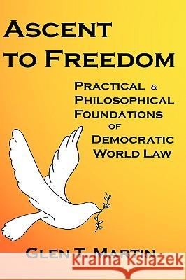 Ascent to Freedom: Practical and Philosophical Foundations of Democratic World Law Glen T. Martin 9781933567068 Institute for Economic Democracy