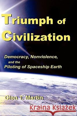 Triumph of Civilization: Democracy, Nonviolence, and the Piloting of Spaceship Earth Glen T. Martin 9781933567242 Institute for Economic Democracy