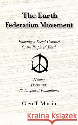 The Earth Federation Movement. Founding a Social Contract for the People of Earth. History, Documents, Philosophical Foundations Glen T. Martin 9781933567372 Institute for Economic Democracy