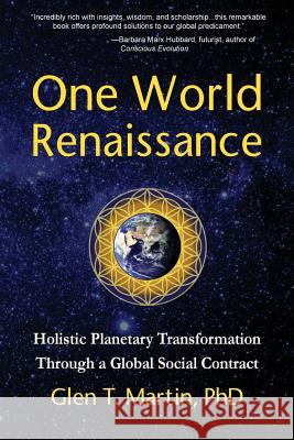 One World Renaissance: Holistic Planetary Transformation Through a Global Social Contract Glen T. Martin 9781933567501 Institute for Economic Democracy