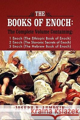 The Books of Enoch: A Complete Volume Containing 1 Enoch (the Ethiopic Book of Enoch), 2 Enoch (the Slavonic Secrets of Enoch), and 3 Enoc Lumpkin, Joseph B. 9781933580807