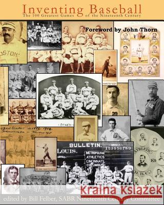 Inventing Baseball: The 100 Greatest Games of the 19th Century Bill Felber Bob Bailey John Thorn 9781933599427 Society for American Baseball Research