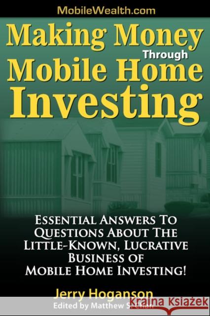 Making Money Through Mobile Home Investing : Essential Answers to Questions about the Little-Known, Lucrative Business of Mobile Home Investing! Jerry Hoganson Matthew S. Chan 9781933723136 