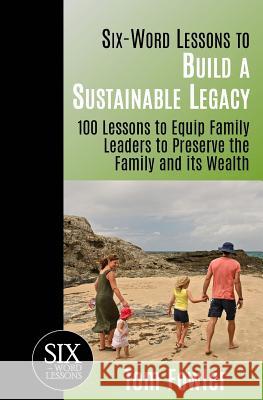 Six-Word Lessons To Build a Sustainable Legacy: 100 Lessons to Equip Family Leaders to Preserve the Family and its Wealth Tom Fowler 9781933750286