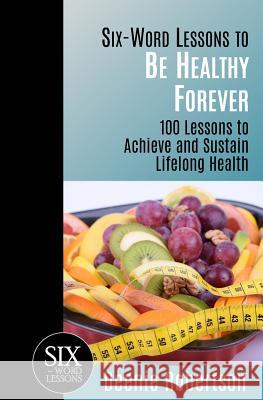 Six-Word Lessons to be Healthy Forever: 100 Lessons to Achieve and Sustain Lifelong Health Deenie Robertson 9781933750347 Pacelli Publishing