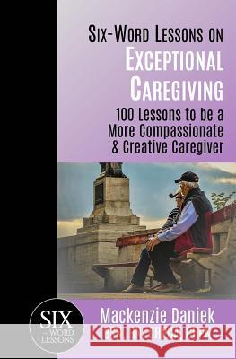 Six-Word Lessons on Exceptional Caregiving: 100 Lessons to be A More Compassionate & Creative Caregiver MacKenzie Daniek 9781933750392 Pacelli Publishing