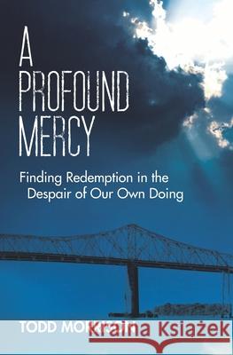 A Profound Mercy: Finding Redemption in the Despair of Our Own Doing Todd Morrison 9781933750866 Pacelli Publishing