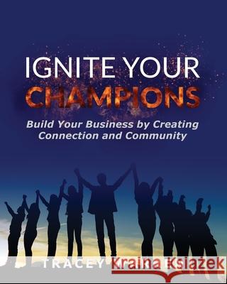 Ignite Your Champions: Build Your Business by Creating Connection and Community Tracey Warren 9781933750880