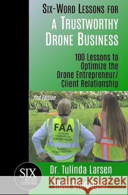 Six-Word Lessons for a Trustworthy Drone Business: 100 Lessons to Optimize the Drone Entrepreneur/Client Relationship Ruth Blomquist, Tulinda Larsen 9781933750897 Pacelli Publishing