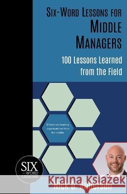 Six-Word Lessons for Middle Managers: 100 Lessons Learned from the Field Nick D. Anderson 9781933750903 Pacelli Publishing