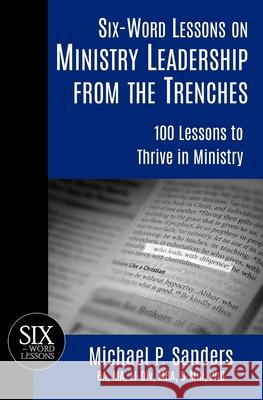 Six-Word Lessons on Ministry Leadership from the Trenches: 100 Lessons to Thrive in Ministry Michael P. Sanders 9781933750965 Pacelli Publishing