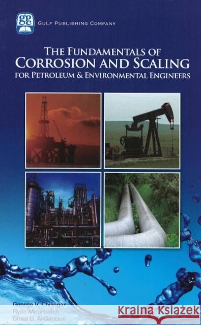 The Fundamentals of Corrosion and Scaling for Petroleum and Environmental Engineers George V. Chilingar Ryan Mourhatch Ghazi Al-Qahtani 9781933762302