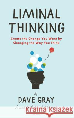 Liminal Thinking: Create the Change You Want by Changing the Way You Think Dave Gray 9781933820460 Two Waves Books