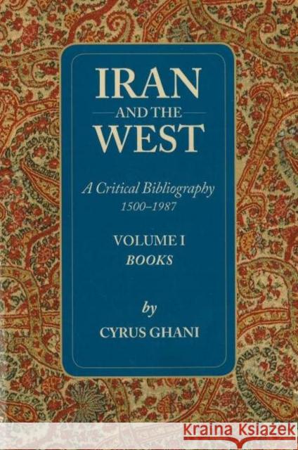 Iran & the West -- A Critical Bibliography 1500-1987: Volume 1- Books Cyrus Ghani 9781933823089