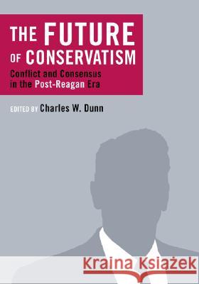 The Future of Conservatism: Conflict and Consensus in the Post-Reagan Era Dunn, Charles W. 9781933859224 Intercollegiate Studies Institute