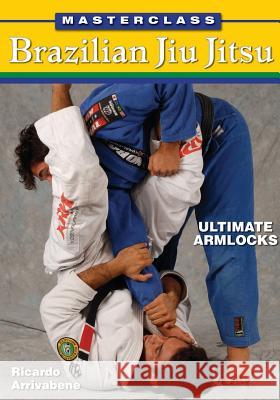 Masterclass Brazilian Jiu Jitsu: Ultimate Armlocks Ricardo Arrivabene 9781933901589 Empire Books