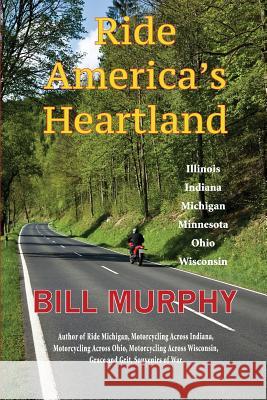 Ride America's Heartland: Illinois, Indiana, Michigan, Minnesota, Ohio, Wisconsin Bill Murphy 9781933926650