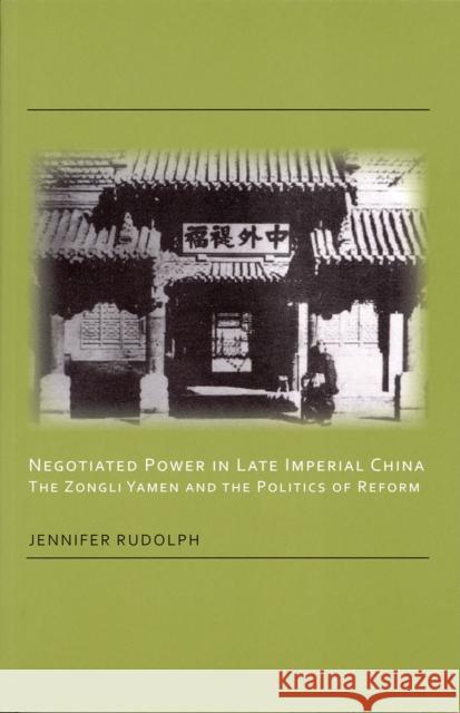 Negotiated Power in Late Imperial China: The Zongli Yamen and the Politics of Reform Jennifer Rudolph 9781933947372