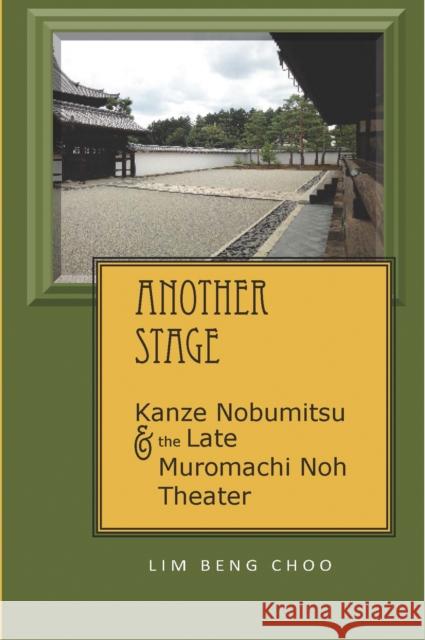 Another Stage: Kanze Nobumitsu and the Late Muromachi Noh Theater Beng Choo Lim 9781933947839