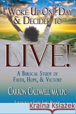 I Woke Up One Day & Decided to LIVE!: A Biblical Study of Faith, Hope & Victory Caldwell, Carron 9781933972596