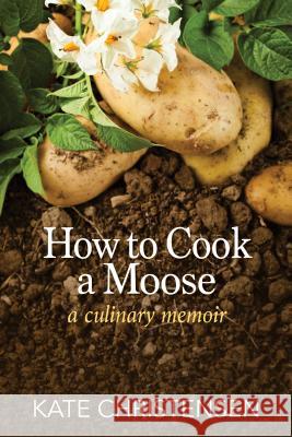 How to Cook a Moose: A Culinary Memoir Kate Christensen 9781934031476 Islandport Press, Inc.