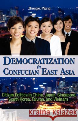 Democratization in Confucian East Asia: Citizen Politics in China, Japan, Singapore, South Korea, Taiwan, and Vietnam Wang, Zhengxu 9781934043998 Cambria Press