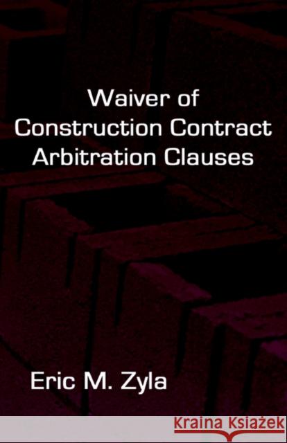 Waiver of Construction Contract Arbitration Clauses Eric M. Zyla 9781934086025 