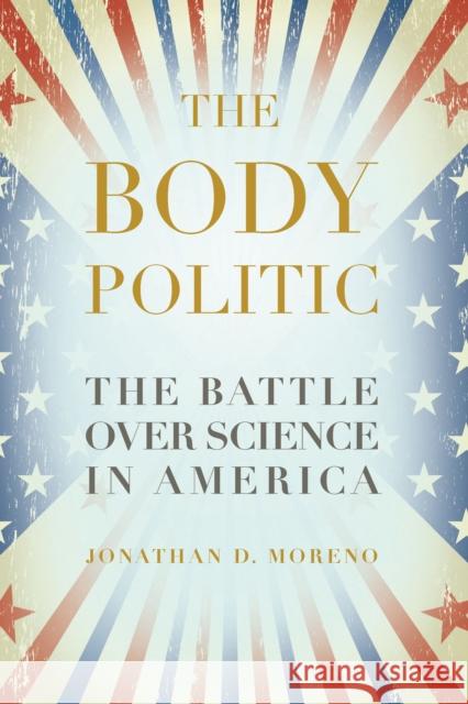 The Body Politic: The Battle Over Science in America Jonathan D. Moreno 9781934137383 Bellevue Literary Press