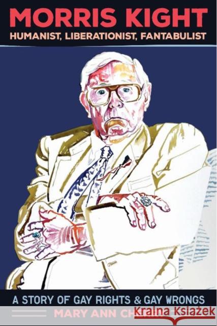 Morris Kight: Humanist, Liberationist, Fantabulist: A Story of Gay Rights and Gay Wrongs Mary Ann Cherry 9781934170809