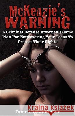 McKenzie's Warning: A Criminal Defense Attorney's Game Plan for Empowering Your Teens to Protect Their Rights James D. McKenzie 9781934185537 