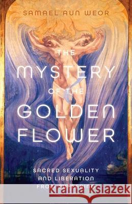 The Mystery of the Golden Flower: Sacred Sexuality and Liberation from Suffering Aun Weor, Samael 9781934206430 0