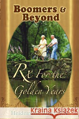 Boomers and Beyond, Prescription for the Golden Years Heidemarie Rowe 9781934246825 Peppertree Press