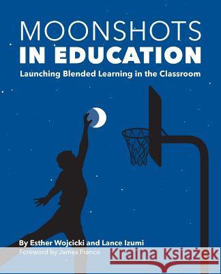 Moonshots in Education: Launching Blended Learning in the Classroom Esther Wojcicki Lance Izumi Alicia Chang 9781934276204 Danabeigeldesign