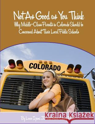 Not As Good as You Think: Colorado: Why Middle-Class Parents in Colorado Should be Concerned About Their Local Public Schools Izumi, Lance 9781934276228 Pacific Research Institute