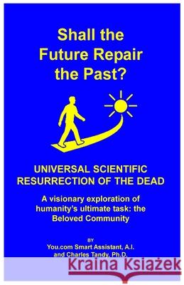 Shall the Future Repair the Past? Universal Scientific Resurrection of the Dead You Com Smart Assistant A Charles Tandy 9781934297469 Ria University Press