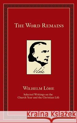 The Word Remains: Selected Writings on the Church Year and the Christian Life J. K. Wilhelm Loehe Pless 9781934328125 Emmanuel Press