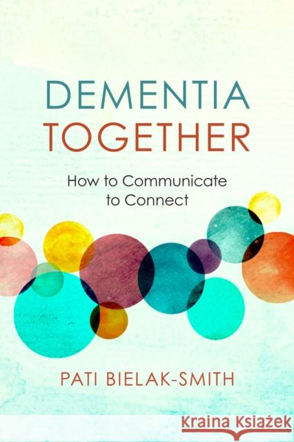 Dementia Together: How to Communicate to Connect Pati Bielak-Smith 9781934336182 PuddleDancer Press