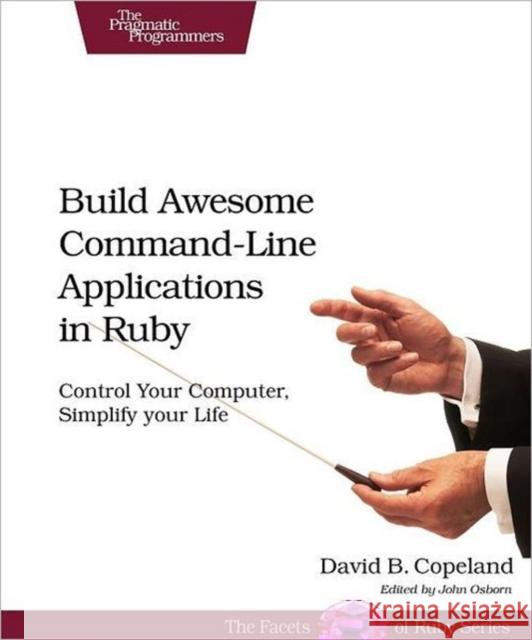 Build Awesome Command-Line Applications in Ruby: Control Your Computer, Simplify Your Life David Copeland 9781934356913 0