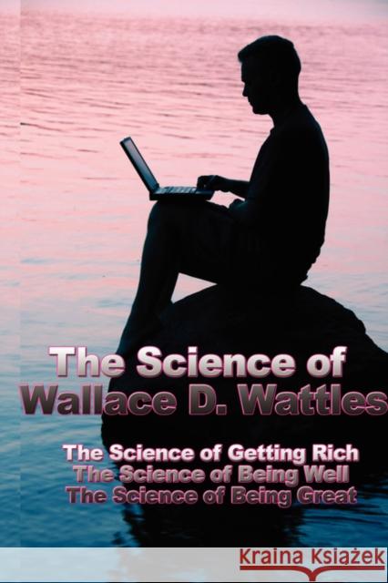 The Science of Wallace D. Wattles: The Science of Getting Rich, the Science of Being Well, the Science of Being Great Wattles, Wallace D. 9781934451250