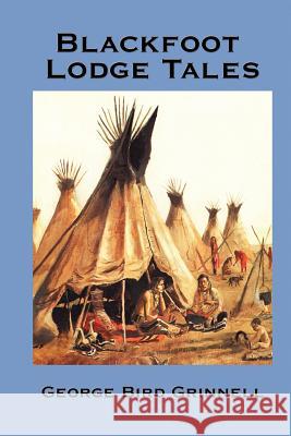 Blackfoot Lodge Tales George Bird Grinnell 9781934451984 A & D Publishing