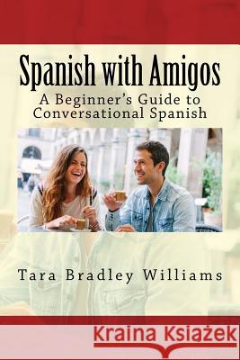 Spanish with Amigos: A Beginner's Guide to Conversational Spanish Tara Bradley Williams 9781934467725