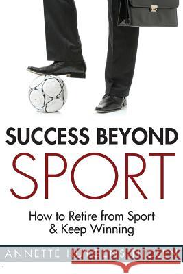 Success Beyond Sport: How to Retire from Sport and Still Keep Winning Annette Huygens-Tholen 9781934509296 Love Your Life Publishing, Incorporated