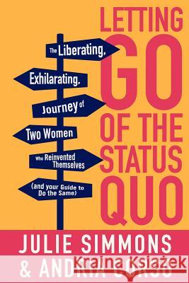 Letting Go of the Status Quo: The Liberating, Exhilarating Journey of Two Women Who Reinvented Themselves and Your Guide to Do the Same Julie Simmons Andria Corso 9781934509685 Love Your Life Pub