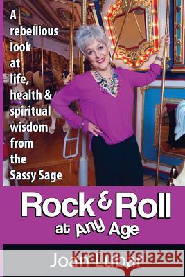 Rock & Roll at Any Age: A Rebellious Look at Life, Health, & Spiritual Wisdom from the Sassy Sage MS Joan F. Lubar 9781934509913 Love Your Life Pub