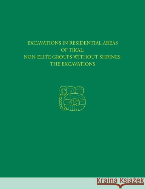 Excavations in Residential Areas of Tikal--Nonelite Groups Without Shrines: Tikal Report 20a Haviland, William a. 9781934536704