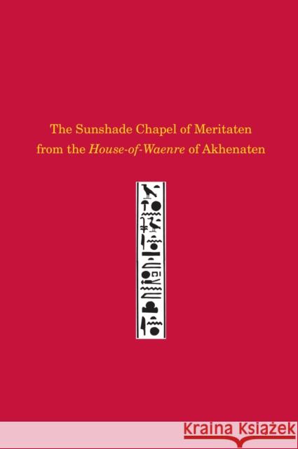 The Sunshade Chapel of Meritaten from the House-Of-Waenre of Akhenaten Josef Wegner 9781934536872 University of Pennsylvania Museum Publication